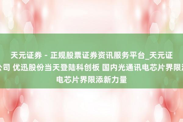 天元证券 - 正规股票证券资讯服务平台_天元证券有限公司 优迅股份当天登陆科创板 国内光通讯电芯片界限添新力量