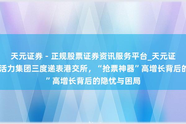 天元证券 - 正规股票证券资讯服务平台_天元证券有限公司 活力集团三度递表港交所，“抢票神器”高增长背后的隐忧与困局