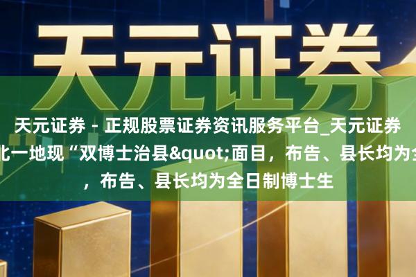 天元证券 - 正规股票证券资讯服务平台_天元证券有限公司 湖北一地现“双博士治县"面目，布告、县长均为全日制博士生