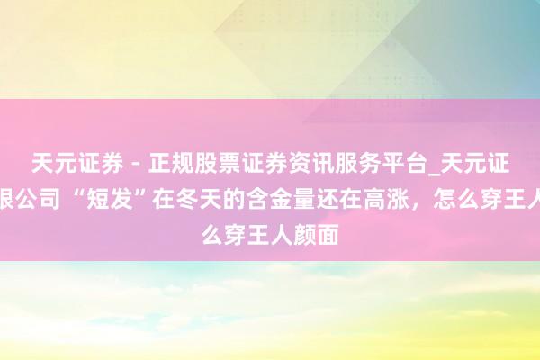 天元证券 - 正规股票证券资讯服务平台_天元证券有限公司 “短发”在冬天的含金量还在高涨，怎么穿王人颜面