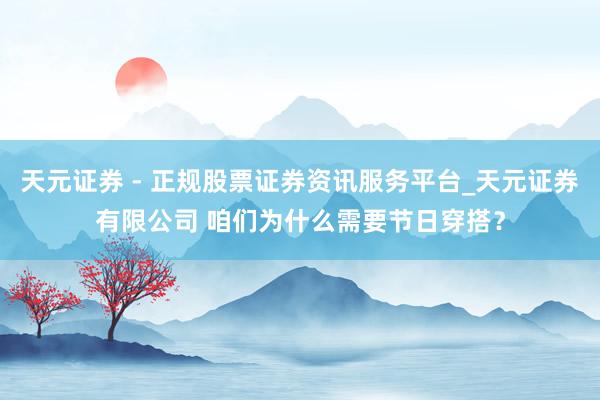 天元证券 - 正规股票证券资讯服务平台_天元证券有限公司 咱们为什么需要节日穿搭？