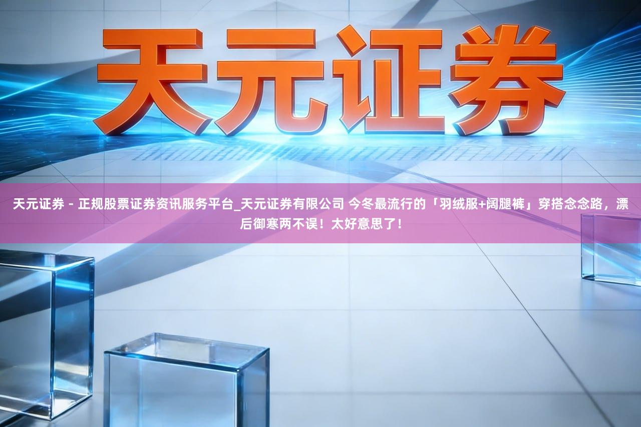 天元证券 - 正规股票证券资讯服务平台_天元证券有限公司 今冬最流行的「羽绒服+阔腿裤」穿搭念念路，漂后御寒两不误！太好意思了！