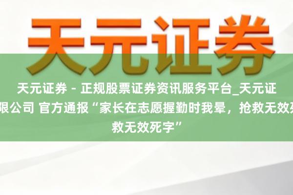天元证券 - 正规股票证券资讯服务平台_天元证券有限公司 官方通报“家长在志愿握勤时我晕，抢救无效死字”
