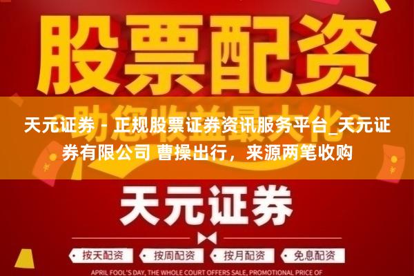 天元证券 - 正规股票证券资讯服务平台_天元证券有限公司 曹操出行，来源两笔收购
