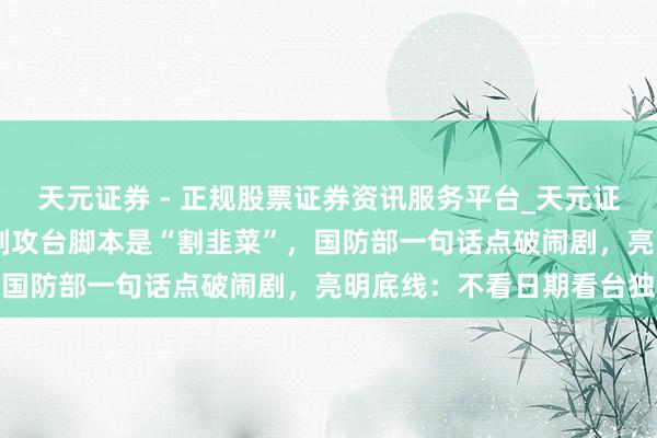 天元证券 - 正规股票证券资讯服务平台_天元证券有限公司 好意思媒炮制攻台脚本是“割韭菜”，国防部一句话点破闹剧，亮明底线：不看日期看台独