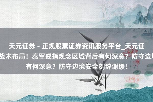 天元证券 - 正规股票证券资讯服务平台_天元证券有限公司 3大战术布局！泰军戒指观念区域背后有何深意？防守边境安全刻辞谢缓！