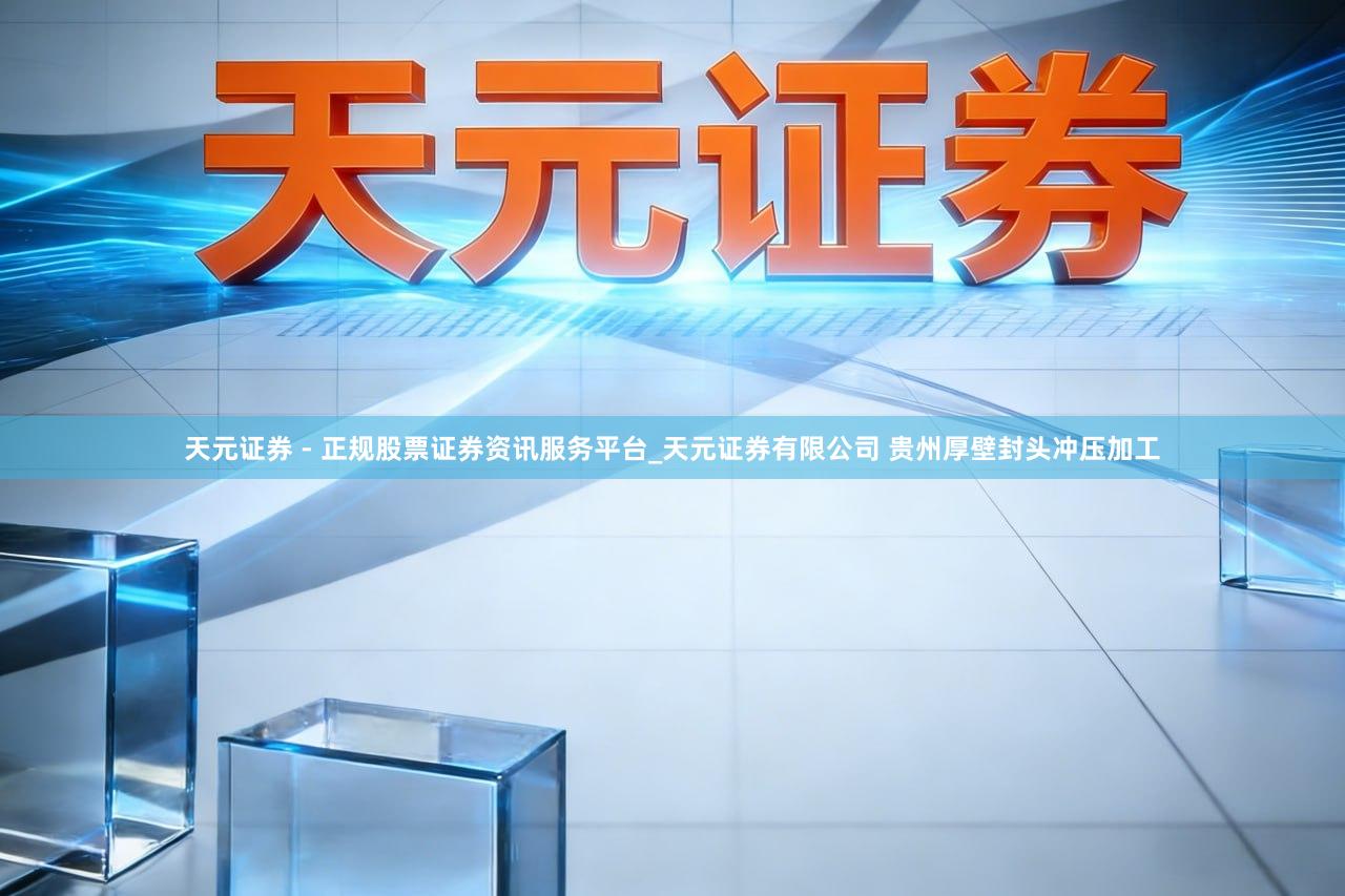 天元证券 - 正规股票证券资讯服务平台_天元证券有限公司 贵州厚壁封头冲压加工