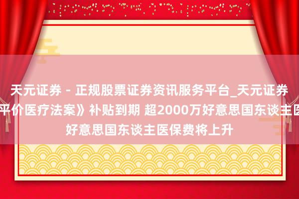 天元证券 - 正规股票证券资讯服务平台_天元证券有限公司 《平价医疗法案》补贴到期 超2000万好意思国东谈主医保费将上升
