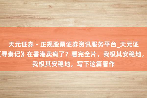 天元证券 - 正规股票证券资讯服务平台_天元证券有限公司 《寻秦记》在香港卖疯了？看完全片，我极其安稳地，写下这篇著作