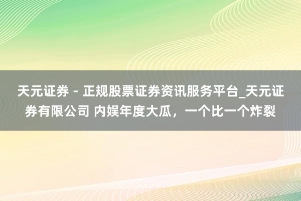 天元证券 - 正规股票证券资讯服务平台_天元证券有限公司 内娱年度大瓜，一个比一个炸裂