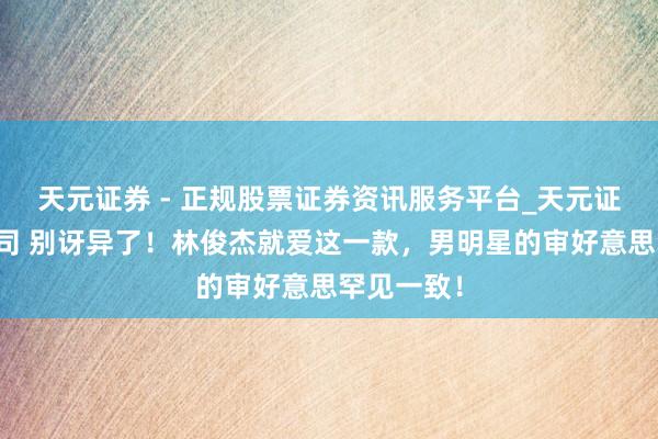 天元证券 - 正规股票证券资讯服务平台_天元证券有限公司 别讶异了！林俊杰就爱这一款，男明星的审好意思罕见一致！