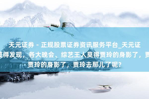 天元证券 - 正规股票证券资讯服务平台_天元证券有限公司 有莫得发现，各大晚会、综艺王人莫得贾玲的身影了，贾玲去那儿了呢？