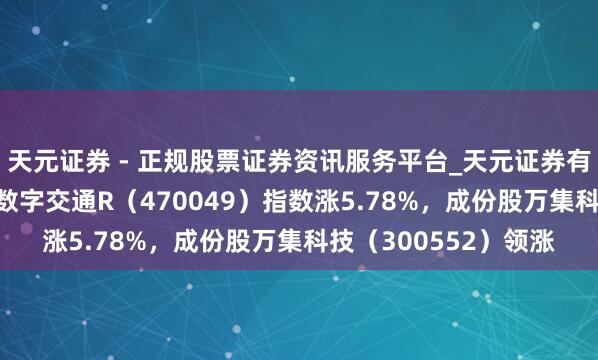 天元证券 - 正规股票证券资讯服务平台_天元证券有限公司 1月6日深证数字交通R（470049）指数涨5.78%，成份股万集科技（300552）领涨
