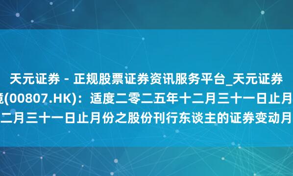 天元证券 - 正规股票证券资讯服务平台_天元证券有限公司 上海实业环境(00807.HK)：适度二零二五年十二月三十一日止月份之股份刊行东谈主的证券变动月报表履行选录