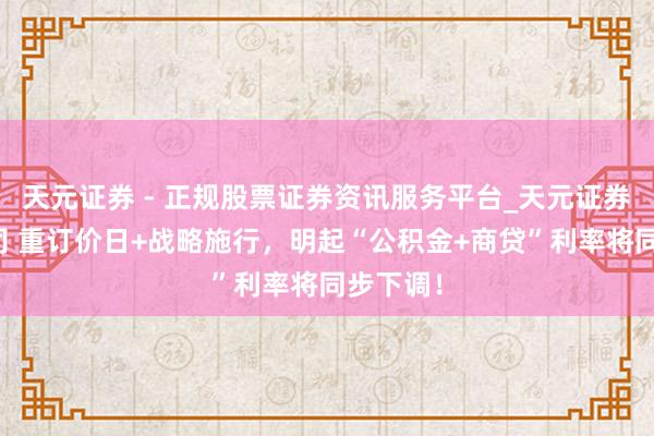 天元证券 - 正规股票证券资讯服务平台_天元证券有限公司 重订价日+战略施行，明起“公积金+商贷”利率将同步下调！
