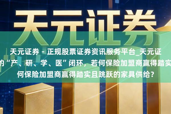 天元证券 - 正规股票证券资讯服务平台_天元证券有限公司 唯秦秘的“产、研、学、医”闭环，若何保险加盟商赢得踏实且跳跃的家具供给？