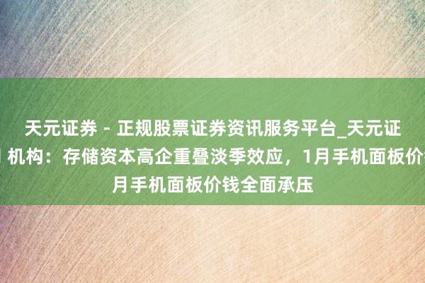 天元证券 - 正规股票证券资讯服务平台_天元证券有限公司 机构：存储资本高企重叠淡季效应，1月手机面板价钱全面承压