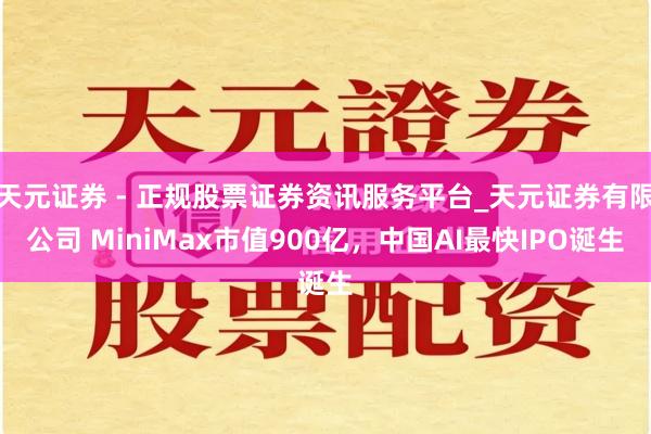 天元证券 - 正规股票证券资讯服务平台_天元证券有限公司 MiniMax市值900亿，中国AI最快IPO诞生