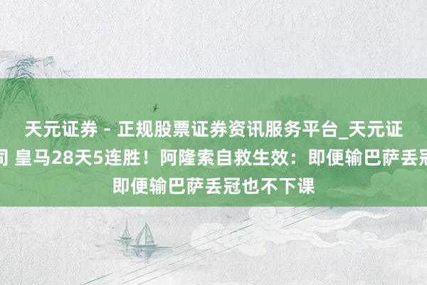天元证券 - 正规股票证券资讯服务平台_天元证券有限公司 皇马28天5连胜！阿隆索自救生效：即便输巴萨丢冠也不下课
