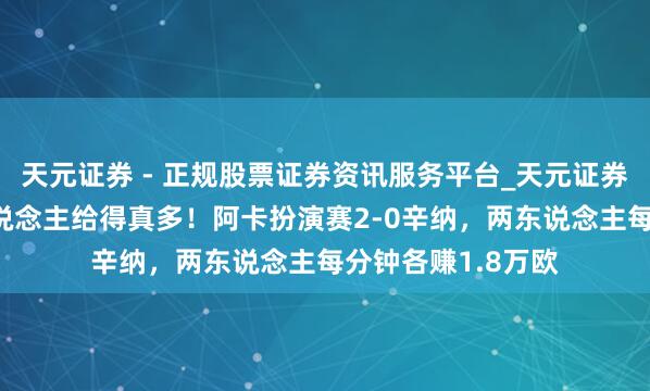 天元证券 - 正规股票证券资讯服务平台_天元证券有限公司 韩国东说念主给得真多！阿卡扮演赛2-0辛纳，两东说念主每分钟各赚1.8万欧