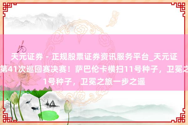 天元证券 - 正规股票证券资讯服务平台_天元证券有限公司 第41次巡回赛决赛！萨巴伦卡横扫11号种子，卫冕之旅一步之遥
