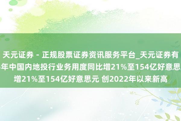 天元证券 - 正规股票证券资讯服务平台_天元证券有限公司 伦交所：2025年中国内地投行业务用度同比增21%至154亿好意思元 创2022年以来新高
