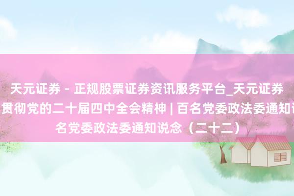 天元证券 - 正规股票证券资讯服务平台_天元证券有限公司 学习贯彻党的二十届四中全会精神 | 百名党委政法委通知说念（二十二）