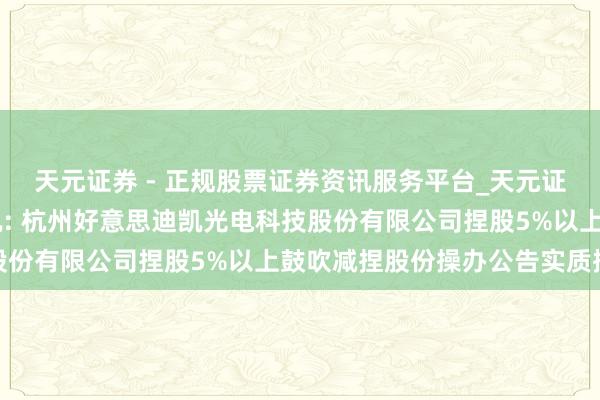 天元证券 - 正规股票证券资讯服务平台_天元证券有限公司 好意思迪凯: 杭州好意思迪凯光电科技股份有限公司捏股5%以上鼓吹减捏股份操办公告实质摘录