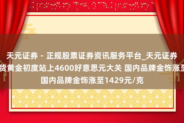 天元证券 - 正规股票证券资讯服务平台_天元证券有限公司 现货黄金初度站上4600好意思元大关 国内品牌金饰涨至1429元/克