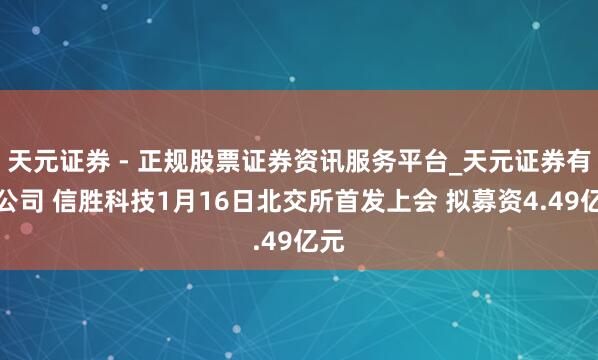 天元证券 - 正规股票证券资讯服务平台_天元证券有限公司 信胜科技1月16日北交所首发上会 拟募资4.49亿元