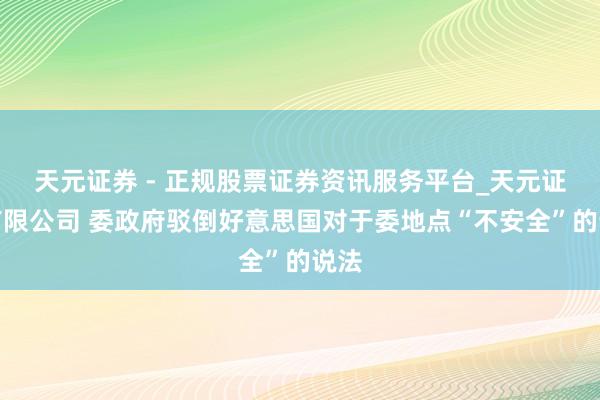 天元证券 - 正规股票证券资讯服务平台_天元证券有限公司 委政府驳倒好意思国对于委地点“不安全”的说法