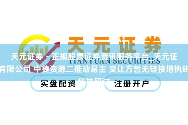天元证券 - 正规股票证券资讯服务平台_天元证券有限公司 中捷资源二推动易主 受让方暂无链接增执研讨