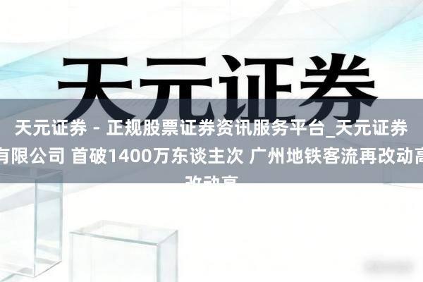 天元证券 - 正规股票证券资讯服务平台_天元证券有限公司 首破1400万东谈主次 广州地铁客流再改动高