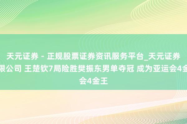天元证券 - 正规股票证券资讯服务平台_天元证券有限公司 王楚钦7局险胜樊振东男单夺冠 成为亚运会4金王