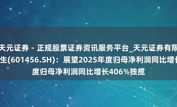天元证券 - 正规股票证券资讯服务平台_天元证券有限公司 国联民生(601456.SH)：展望2025年度归母净利润同比增长406%独揽