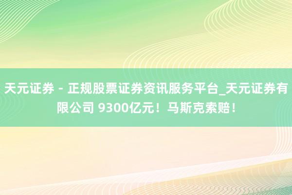 天元证券 - 正规股票证券资讯服务平台_天元证券有限公司 9300亿元！马斯克索赔！