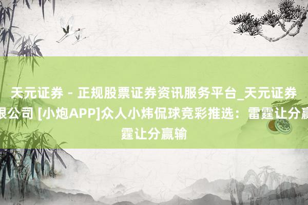 天元证券 - 正规股票证券资讯服务平台_天元证券有限公司 [小炮APP]众人小炜侃球竞彩推选：雷霆让分赢输