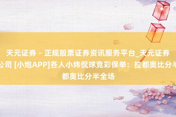 天元证券 - 正规股票证券资讯服务平台_天元证券有限公司 [小炮APP]各人小炜侃球竞彩保举：拉都奥比分半全场