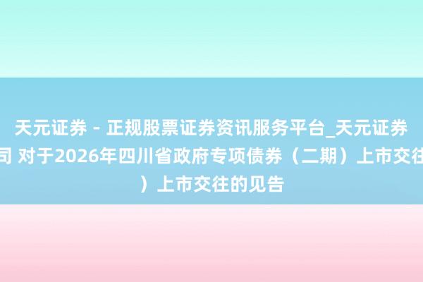 天元证券 - 正规股票证券资讯服务平台_天元证券有限公司 对于2026年四川省政府专项债券（二期）上市交往的见告